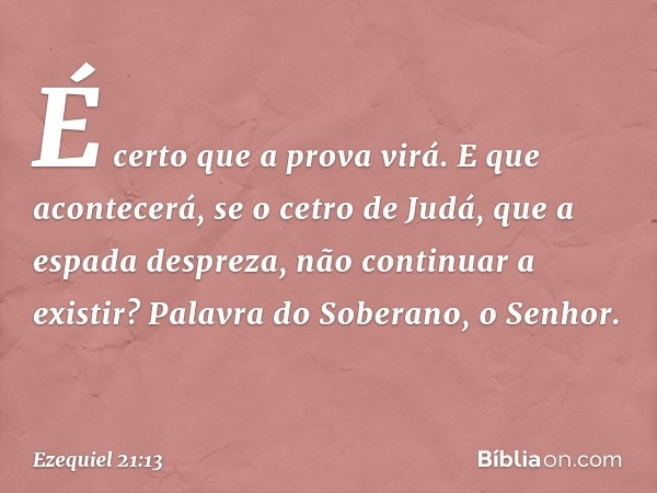 "É certo que a prova virá. E que acon­tecerá, se o cetro de Judá, que a espada despreza, não continuar a existir? Palavra do Soberano, o Senhor. -- Ezequiel 21: