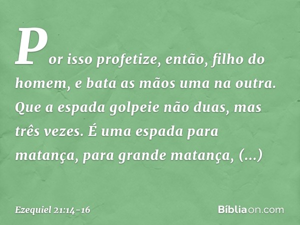 "Por isso profetize, então,
filho do homem,
e bata as mãos uma na outra.
Que a espada golpeie não duas,
mas três vezes.
É uma espada para matança,
para grande m