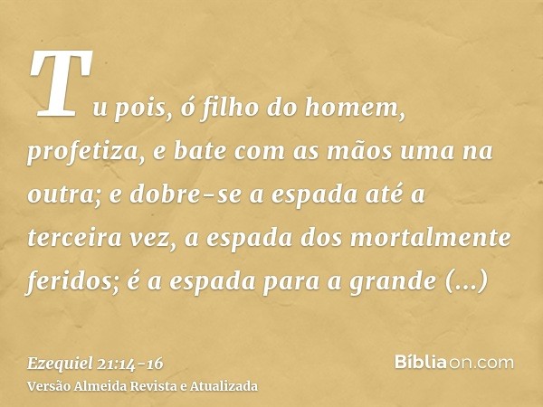 Tu pois, ó filho do homem, profetiza, e bate com as mãos uma na outra; e dobre-se a espada até a terceira vez, a espada dos mortalmente feridos; é a espada para
