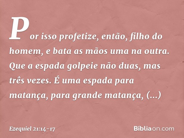 "Por isso profetize, então,
filho do homem,
e bata as mãos uma na outra.
Que a espada golpeie não duas,
mas três vezes.
É uma espada para matança,
para grande m