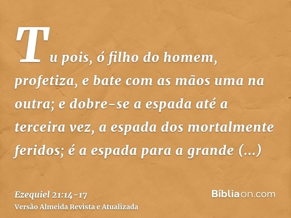 Tu pois, ó filho do homem, profetiza, e bate com as mãos uma na outra; e dobre-se a espada até a terceira vez, a espada dos mortalmente feridos; é a espada para