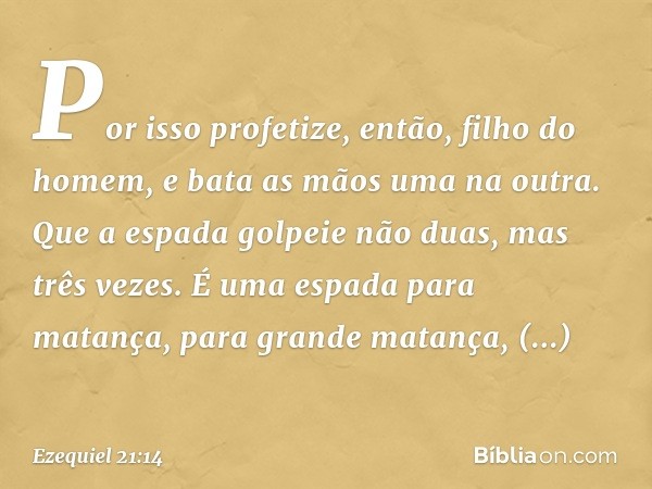 "Por isso profetize, então,
filho do homem,
e bata as mãos uma na outra.
Que a espada golpeie não duas,
mas três vezes.
É uma espada para matança,
para grande m