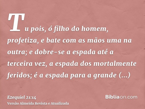 Tu pois, ó filho do homem, profetiza, e bate com as mãos uma na outra; e dobre-se a espada até a terceira vez, a espada dos mortalmente feridos; é a espada para