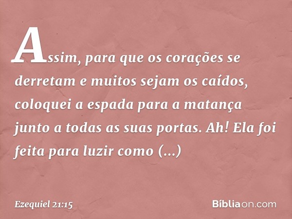 Assim, para que os corações
se derretam
e muitos sejam os caídos,
coloquei a espada para a matança
junto a todas as suas portas.
Ah! Ela foi feita para luzir
co