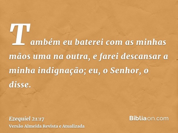 Também eu baterei com as minhas mãos uma na outra, e farei descansar a minha indignação; eu, o Senhor, o disse.