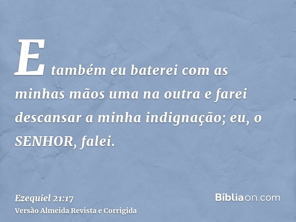 E também eu baterei com as minhas mãos uma na outra e farei descansar a minha indignação; eu, o SENHOR, falei.