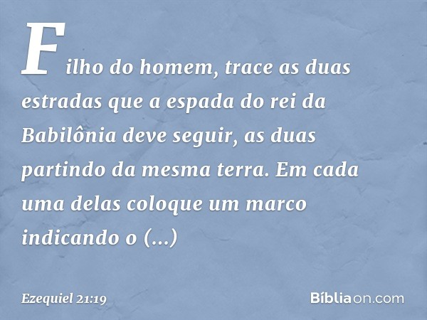 "Fi­lho do homem, trace as duas estradas que a espada do rei da Babilônia deve seguir, as duas partindo da mesma terra. Em cada uma delas coloque um marco indic