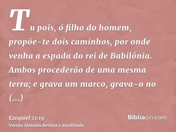 Tu pois, ó filho do homem, propõe-te dois caminhos, por onde venha a espada do rei de Babilônia. Ambos procederão de uma mesma terra; e grava um marco, grava-o