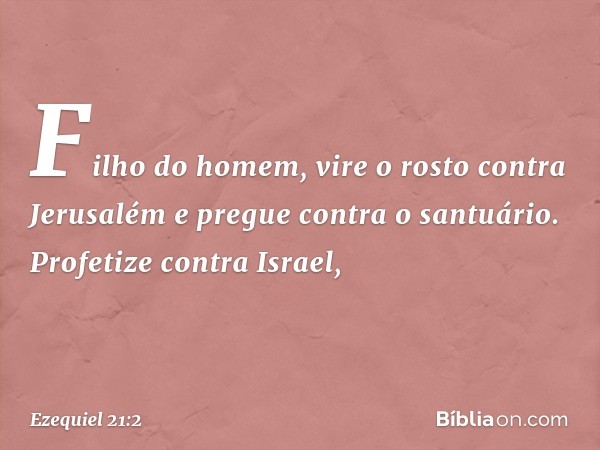 "Filho do homem, vire o rosto contra Jerusalém e pregue contra o santuário. Profetize contra Israel, -- Ezequiel 21:2