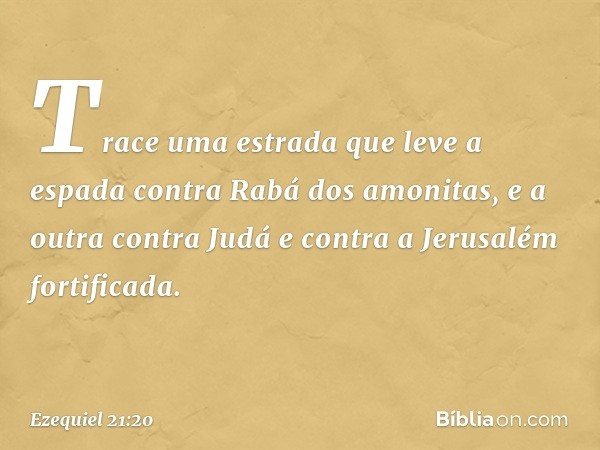 Trace uma estrada que leve a espada contra Rabá dos amonitas, e a outra contra Judá e contra a Jerusalém fortificada. -- Ezequiel 21:20