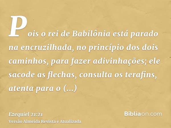 Pois o rei de Babilônia está parado na encruzilhada, no princípio dos dois caminhos, para fazer adivinhações; ele sacode as flechas, consulta os terafins, atent