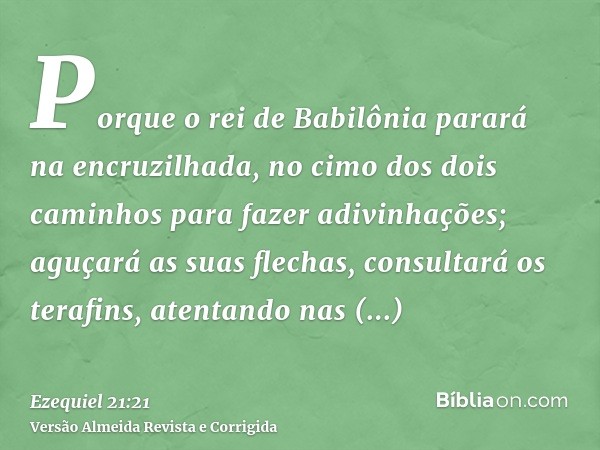 Porque o rei de Babilônia parará na encruzilhada, no cimo dos dois caminhos para fazer adivinhações; aguçará as suas flechas, consultará os terafins, atentando 