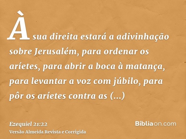 À sua direita estará a adivinhação sobre Jerusalém, para ordenar os aríetes, para abrir a boca à matança, para levantar a voz com júbilo, para pôr os aríetes co