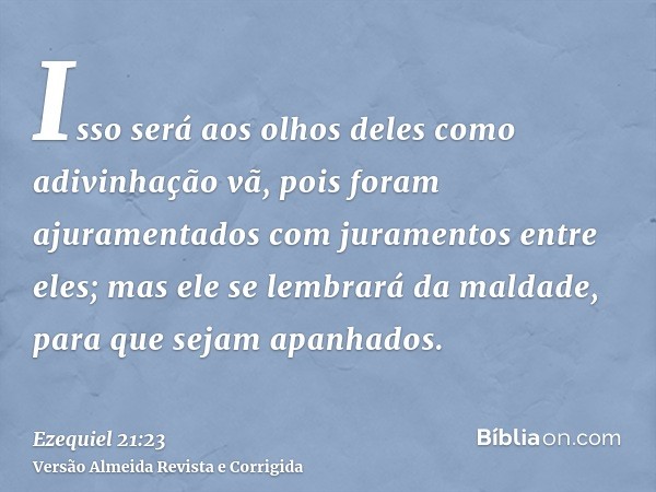 Isso será aos olhos deles como adivinhação vã, pois foram ajuramentados com juramentos entre eles; mas ele se lembrará da maldade, para que sejam apanhados.