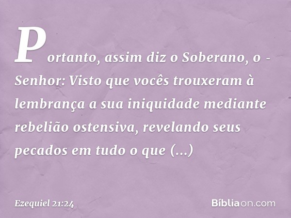 "Portanto, assim diz o Soberano, o ­Senhor: Visto que vocês trouxeram à lembrança a sua iniquidade mediante rebelião ostensiva, revelando seus pecados em tudo o