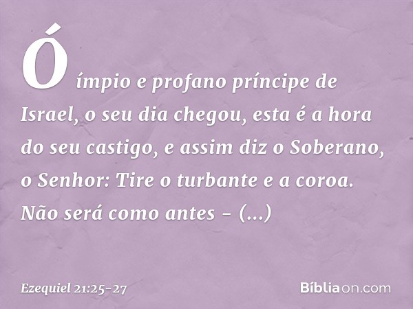 "Ó ímpio e profano príncipe de Israel, o seu dia chegou, esta é a hora do seu castigo, e assim diz o Soberano, o Senhor: Tire o turbante e a coroa. Não será com