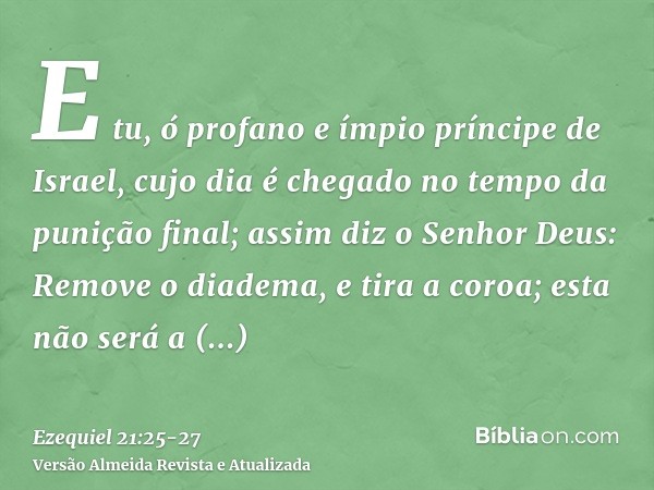 E tu, ó profano e ímpio príncipe de Israel, cujo dia é chegado no tempo da punição final;assim diz o Senhor Deus: Remove o diadema, e tira a coroa; esta não ser