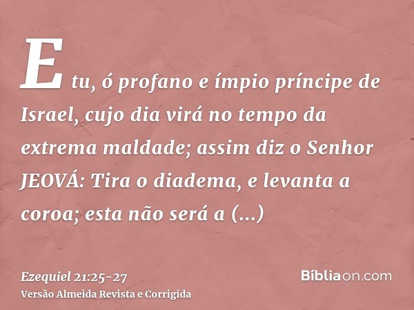 E tu, ó profano e ímpio príncipe de Israel, cujo dia virá no tempo da extrema maldade;assim diz o Senhor JEOVÁ: Tira o diadema, e levanta a coroa; esta não será