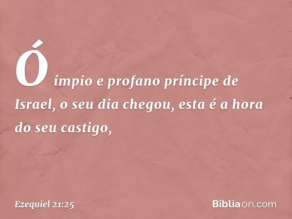 "Ó ímpio e profano príncipe de Israel, o seu dia chegou, esta é a hora do seu castigo, -- Ezequiel 21:25