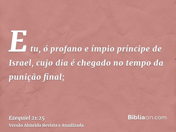 E tu, ó profano e ímpio príncipe de Israel, cujo dia é chegado no tempo da punição final;