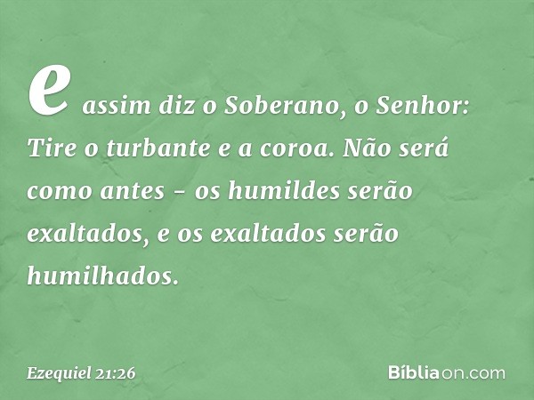 e assim diz o Soberano, o Senhor: Tire o turbante e a coroa. Não será como antes - os humildes serão exaltados, e os exaltados serão humilhados. -- Ezequiel 21: