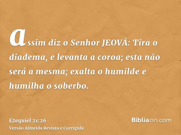 assim diz o Senhor JEOVÁ: Tira o diadema, e levanta a coroa; esta não será a mesma; exalta o humilde e humilha o soberbo.