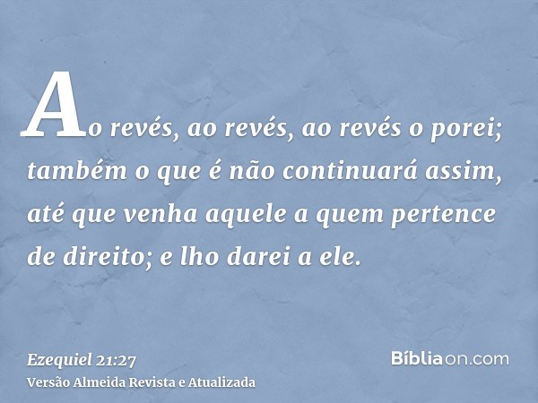 Ao revés, ao revés, ao revés o porei; também o que é não continuará assim, até que venha aquele a quem pertence de direito; e lho darei a ele.