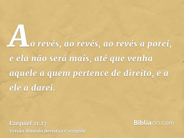 Ao revés, ao revés, ao revés a porei, e ela não será mais, até que venha aquele a quem pertence de direito, e a ele a darei.