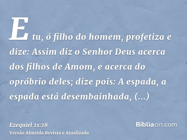 E tu, ó filho do homem, profetiza e dize: Assim diz o Senhor Deus acerca dos filhos de Amom, e acerca do opróbrio deles; dize pois: A espada, a espada está dese