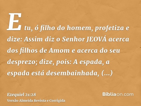 E tu, ó filho do homem, profetiza e dize: Assim diz o Senhor JEOVÁ acerca dos filhos de Amom e acerca do seu desprezo; dize, pois: A espada, a espada está desem