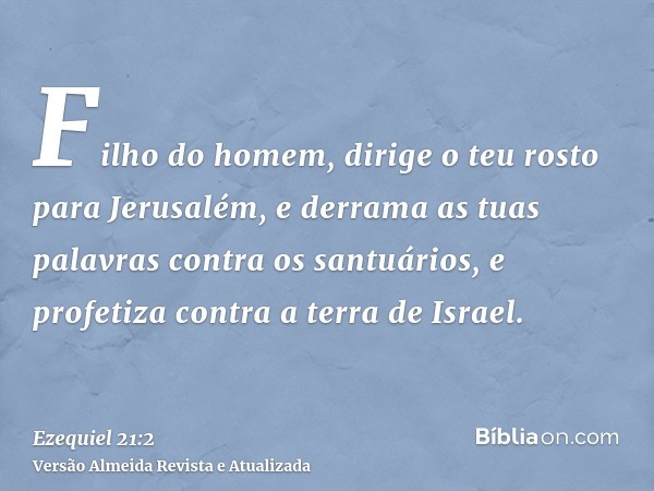 Filho do homem, dirige o teu rosto para Jerusalém, e derrama as tuas palavras contra os santuários, e profetiza contra a terra de Israel.