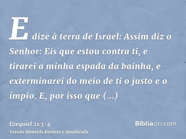 E dize à terra de Israel: Assim diz o Senhor: Eis que estou contra ti, e tirarei a minha espada da bainha, e exterminarei do meio de ti o justo e o ímpio.E, por