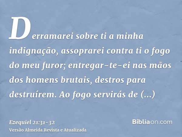 Derramarei sobre ti a minha indignação, assoprarei contra ti o fogo do meu furor; entregar-te-ei nas mãos dos homens brutais, destros para destruírem.Ao fogo se