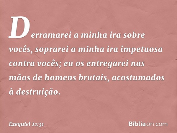 Derramarei a minha ira sobre vocês,
soprarei a minha ira impetuosa
contra vocês;
eu os entregarei nas mãos
de homens brutais,
acostumados à destruição. -- Ezequ