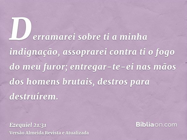 Derramarei sobre ti a minha indignação, assoprarei contra ti o fogo do meu furor; entregar-te-ei nas mãos dos homens brutais, destros para destruírem.