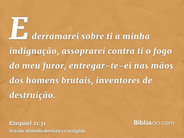 E derramarei sobre ti a minha indignação, assoprarei contra ti o fogo do meu furor, entregar-te-ei nas mãos dos homens brutais, inventores de destruição.