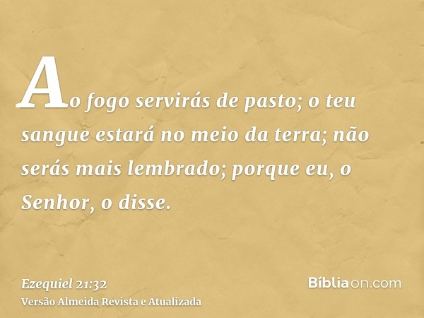 Ao fogo servirás de pasto; o teu sangue estará no meio da terra; não serás mais lembrado; porque eu, o Senhor, o disse.