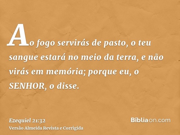 Ao fogo servirás de pasto, o teu sangue estará no meio da terra, e não virás em memória; porque eu, o SENHOR, o disse.