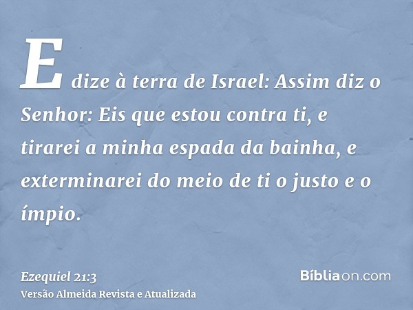 E dize à terra de Israel: Assim diz o Senhor: Eis que estou contra ti, e tirarei a minha espada da bainha, e exterminarei do meio de ti o justo e o ímpio.