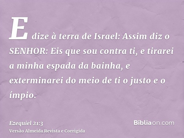 E dize à terra de Israel: Assim diz o SENHOR: Eis que sou contra ti, e tirarei a minha espada da bainha, e exterminarei do meio de ti o justo e o ímpio.