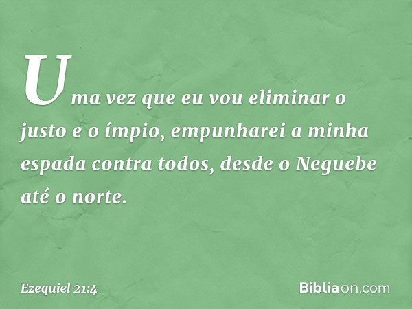 Uma vez que eu vou eliminar o justo e o ímpio, empunharei a minha espada contra todos, desde o Neguebe até o norte. -- Ezequiel 21:4