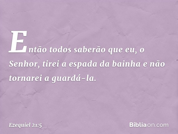 Então todos saberão que eu, o Senhor, tirei a espada da bainha e não tornarei a guardá-la. -- Ezequiel 21:5