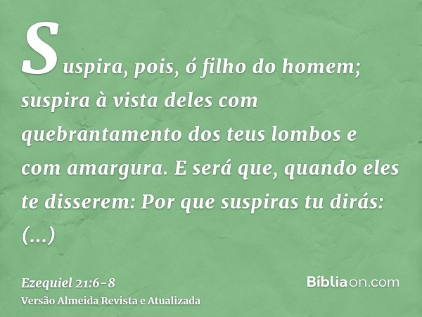 Suspira, pois, ó filho do homem; suspira à vista deles com quebrantamento dos teus lombos e com amargura.E será que, quando eles te disserem: Por que suspiras t