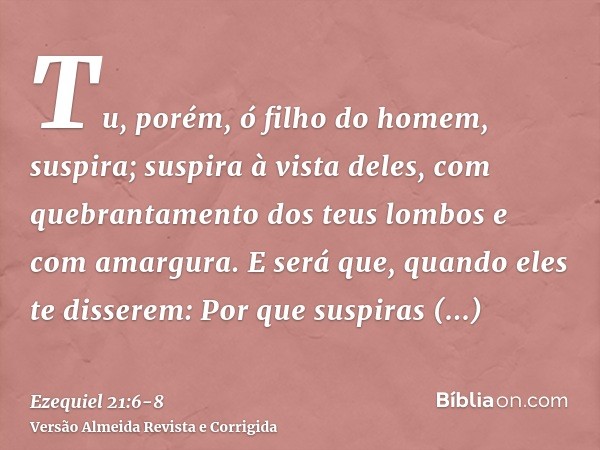 Tu, porém, ó filho do homem, suspira; suspira à vista deles, com quebrantamento dos teus lombos e com amargura.E será que, quando eles te disserem: Por que susp