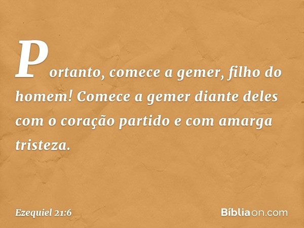 "Portanto, comece a gemer, filho do homem! Comece a gemer diante deles com o coração partido e com amarga tristeza. -- Ezequiel 21:6