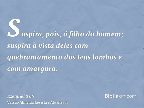 Suspira, pois, ó filho do homem; suspira à vista deles com quebrantamento dos teus lombos e com amargura.