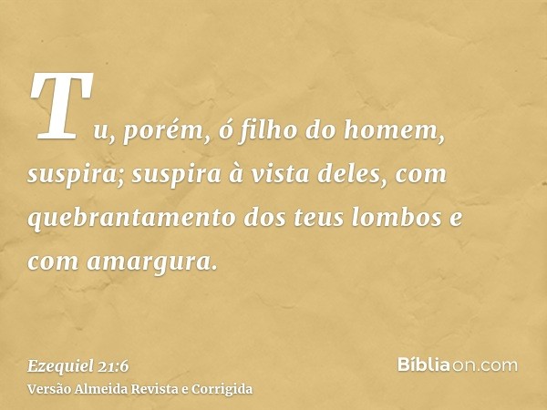 Tu, porém, ó filho do homem, suspira; suspira à vista deles, com quebrantamento dos teus lombos e com amargura.