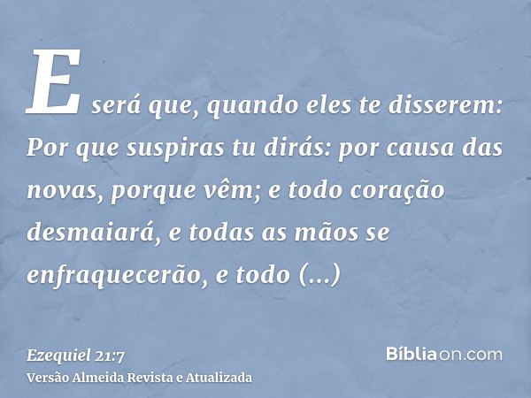 E será que, quando eles te disserem: Por que suspiras tu dirás: por causa das novas, porque vêm; e todo coração desmaiará, e todas as mãos se enfraquecerão, e t