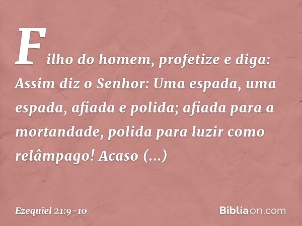 "Fi­lho do homem, profetize e diga: Assim diz o Se­nhor:
"Uma espada,
uma espada, afiada e polida; afiada para a mortandade,
polida para luzir como relâmpago!
"