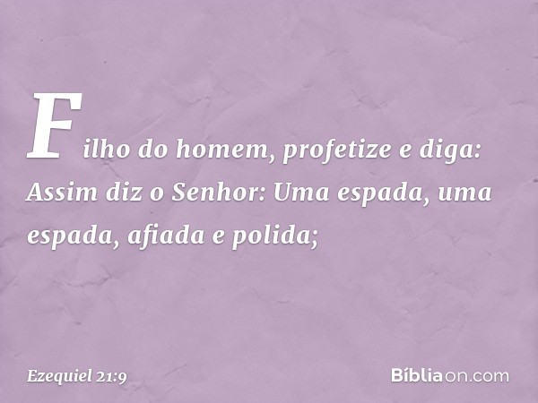 "Fi­lho do homem, profetize e diga: Assim diz o Se­nhor:
"Uma espada,
uma espada, afiada e polida; -- Ezequiel 21:9